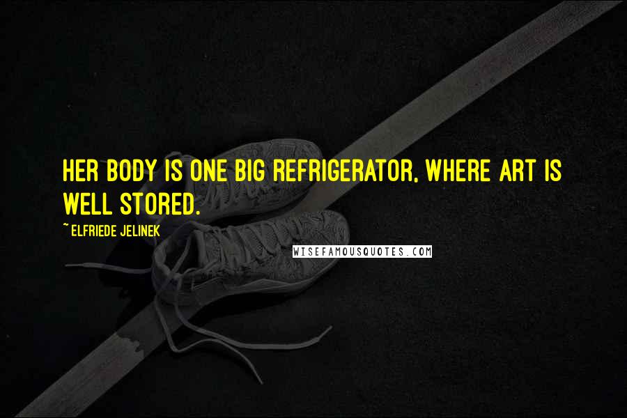Elfriede Jelinek Quotes: Her body is one big refrigerator, where Art is well stored.