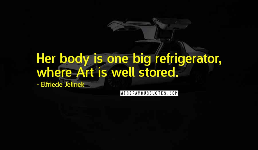 Elfriede Jelinek Quotes: Her body is one big refrigerator, where Art is well stored.