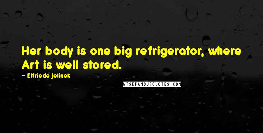 Elfriede Jelinek Quotes: Her body is one big refrigerator, where Art is well stored.
