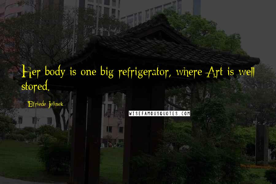 Elfriede Jelinek Quotes: Her body is one big refrigerator, where Art is well stored.