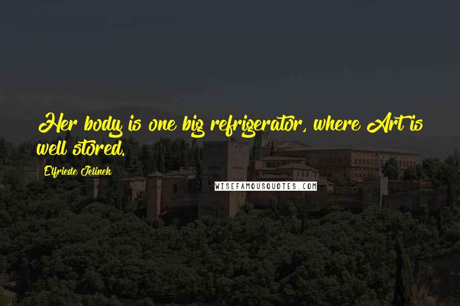 Elfriede Jelinek Quotes: Her body is one big refrigerator, where Art is well stored.