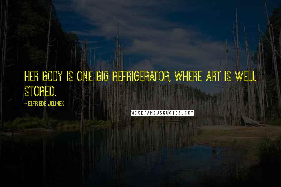 Elfriede Jelinek Quotes: Her body is one big refrigerator, where Art is well stored.