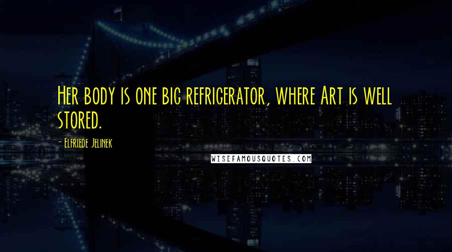 Elfriede Jelinek Quotes: Her body is one big refrigerator, where Art is well stored.