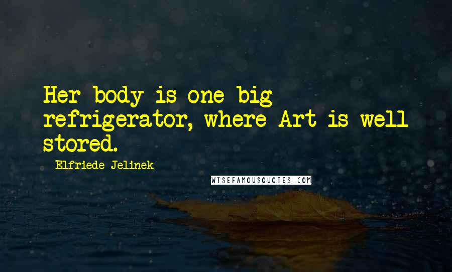 Elfriede Jelinek Quotes: Her body is one big refrigerator, where Art is well stored.