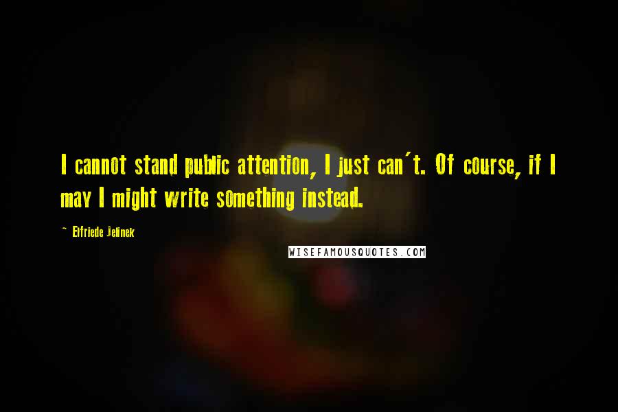 Elfriede Jelinek Quotes: I cannot stand public attention, I just can't. Of course, if I may I might write something instead.