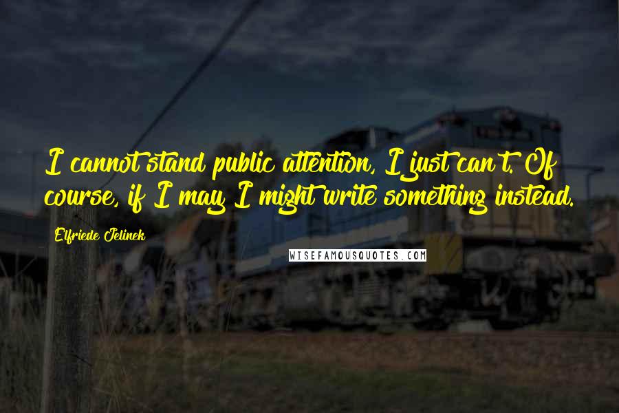 Elfriede Jelinek Quotes: I cannot stand public attention, I just can't. Of course, if I may I might write something instead.