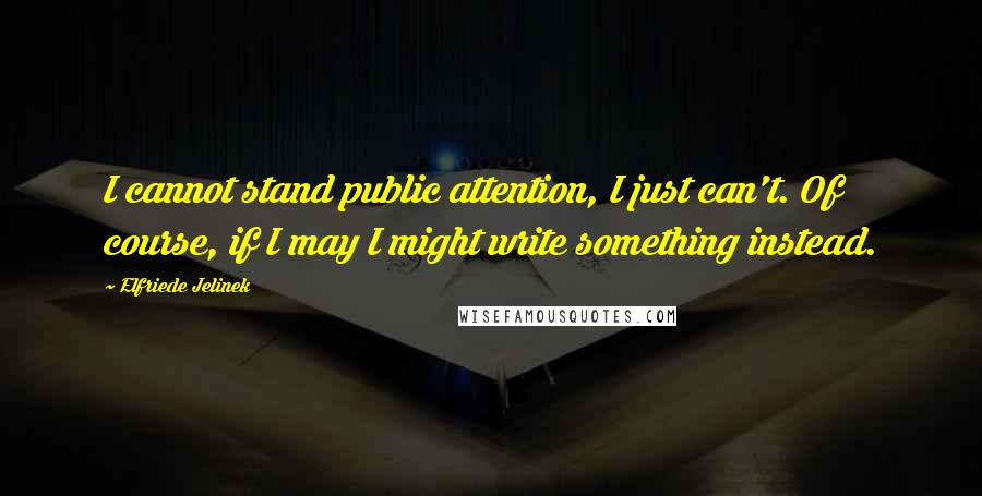 Elfriede Jelinek Quotes: I cannot stand public attention, I just can't. Of course, if I may I might write something instead.