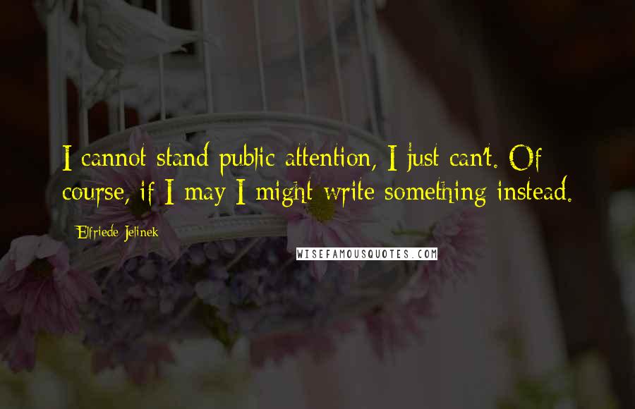 Elfriede Jelinek Quotes: I cannot stand public attention, I just can't. Of course, if I may I might write something instead.