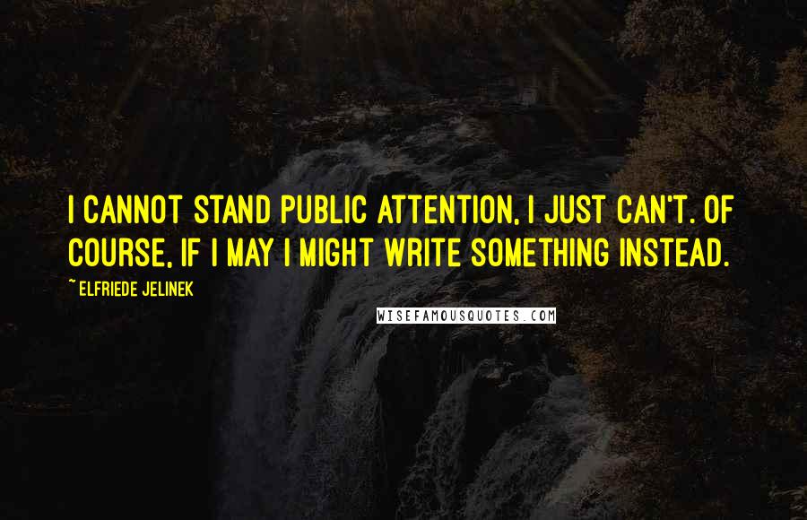 Elfriede Jelinek Quotes: I cannot stand public attention, I just can't. Of course, if I may I might write something instead.