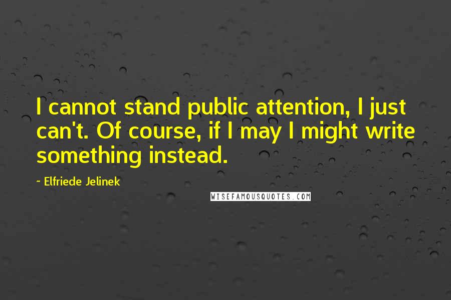 Elfriede Jelinek Quotes: I cannot stand public attention, I just can't. Of course, if I may I might write something instead.