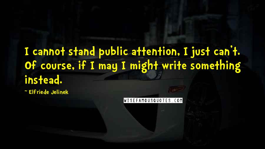 Elfriede Jelinek Quotes: I cannot stand public attention, I just can't. Of course, if I may I might write something instead.