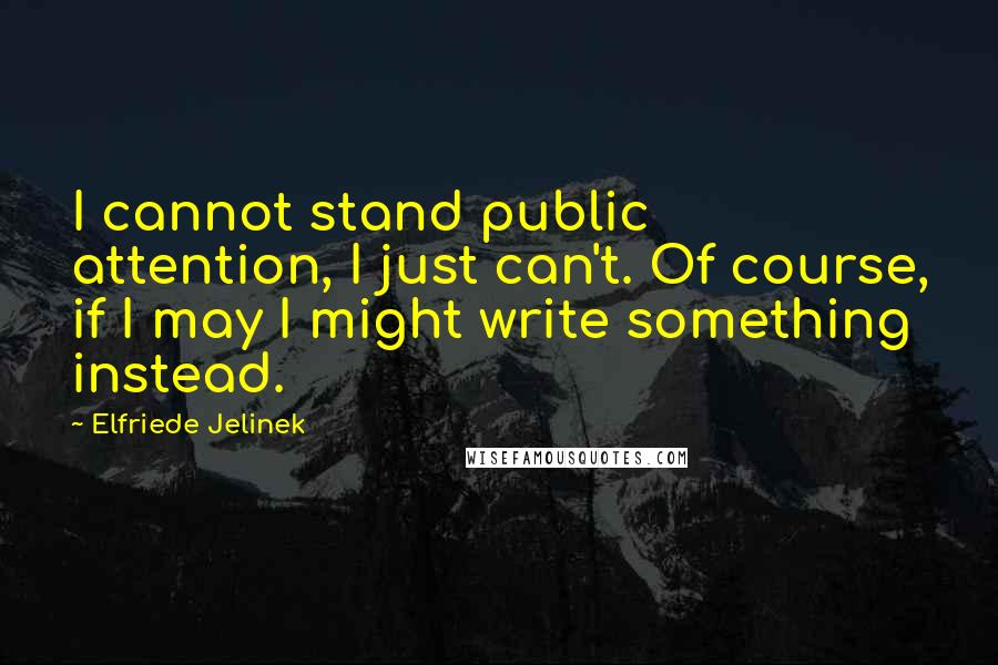 Elfriede Jelinek Quotes: I cannot stand public attention, I just can't. Of course, if I may I might write something instead.