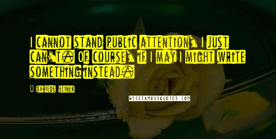 Elfriede Jelinek Quotes: I cannot stand public attention, I just can't. Of course, if I may I might write something instead.