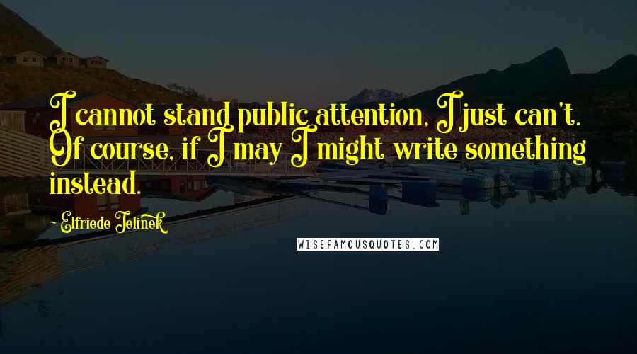 Elfriede Jelinek Quotes: I cannot stand public attention, I just can't. Of course, if I may I might write something instead.