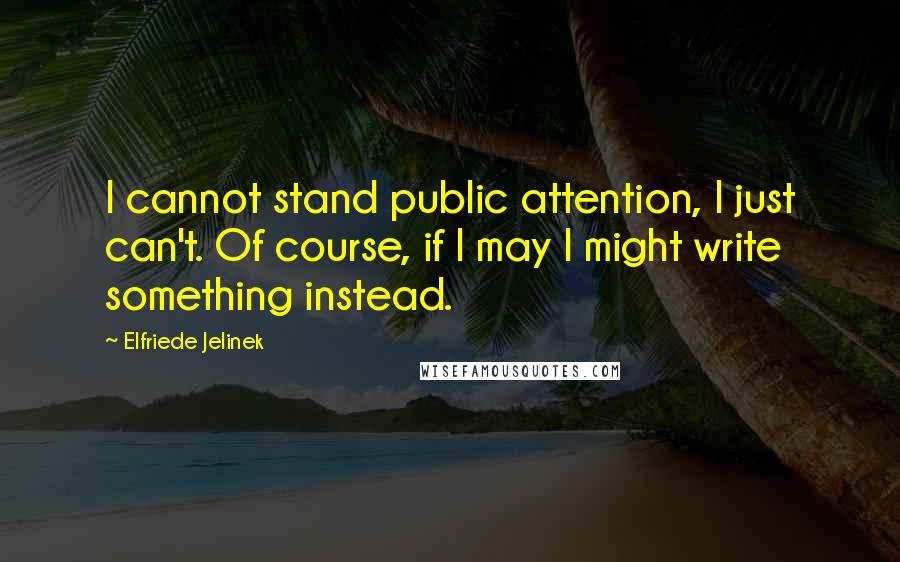 Elfriede Jelinek Quotes: I cannot stand public attention, I just can't. Of course, if I may I might write something instead.