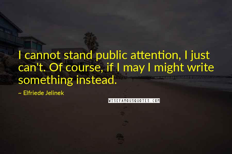 Elfriede Jelinek Quotes: I cannot stand public attention, I just can't. Of course, if I may I might write something instead.