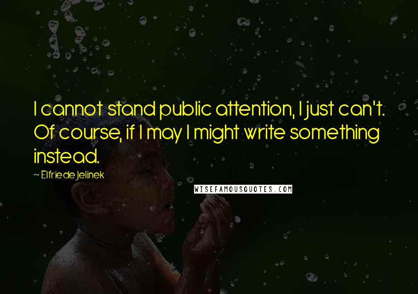 Elfriede Jelinek Quotes: I cannot stand public attention, I just can't. Of course, if I may I might write something instead.