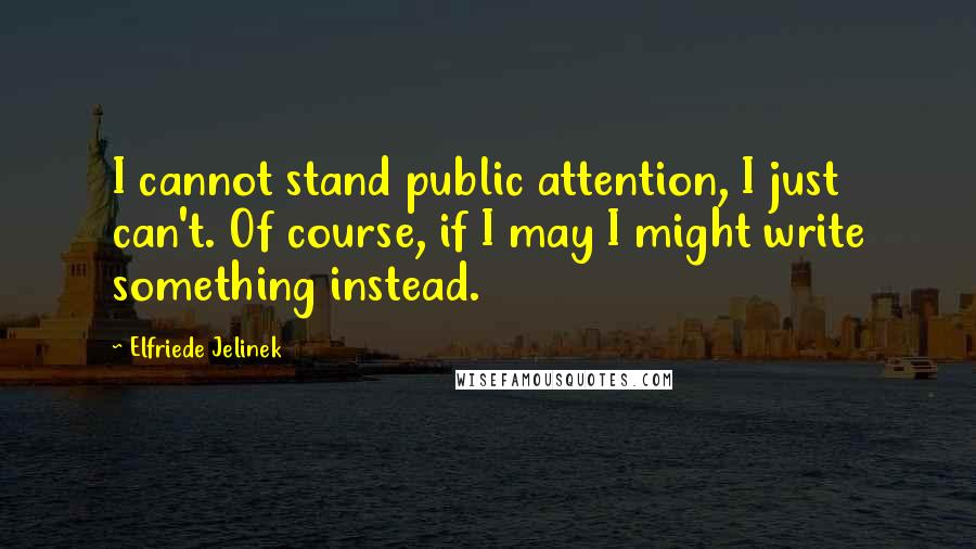 Elfriede Jelinek Quotes: I cannot stand public attention, I just can't. Of course, if I may I might write something instead.