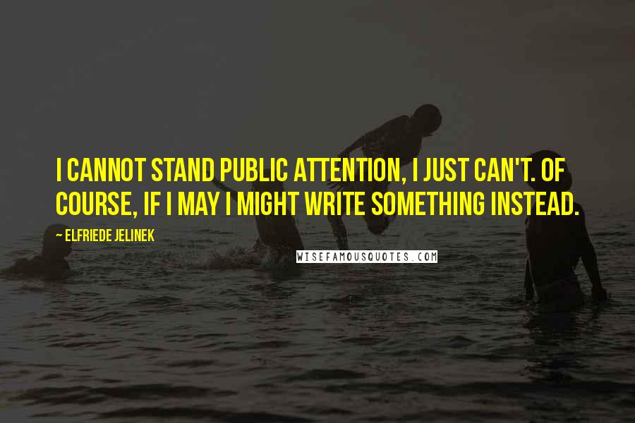 Elfriede Jelinek Quotes: I cannot stand public attention, I just can't. Of course, if I may I might write something instead.