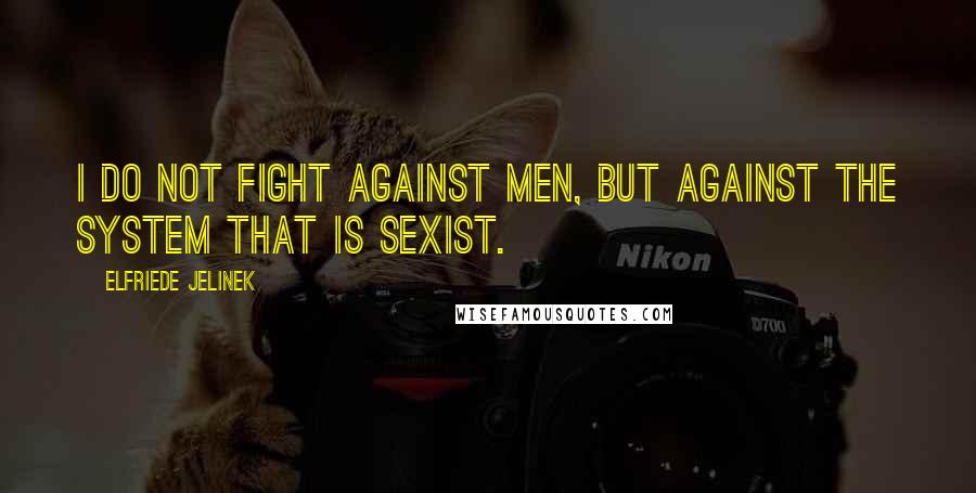Elfriede Jelinek Quotes: I do not fight against men, but against the system that is sexist.