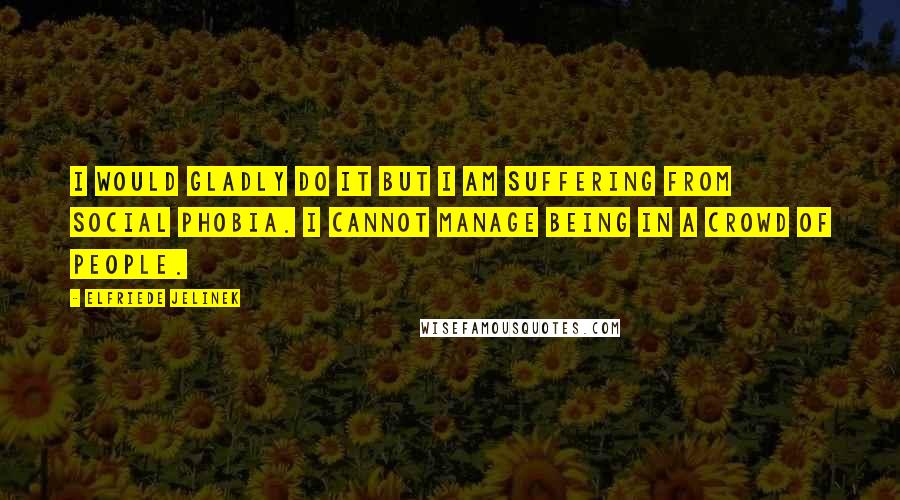 Elfriede Jelinek Quotes: I would gladly do it but I am suffering from social phobia. I cannot manage being in a crowd of people.