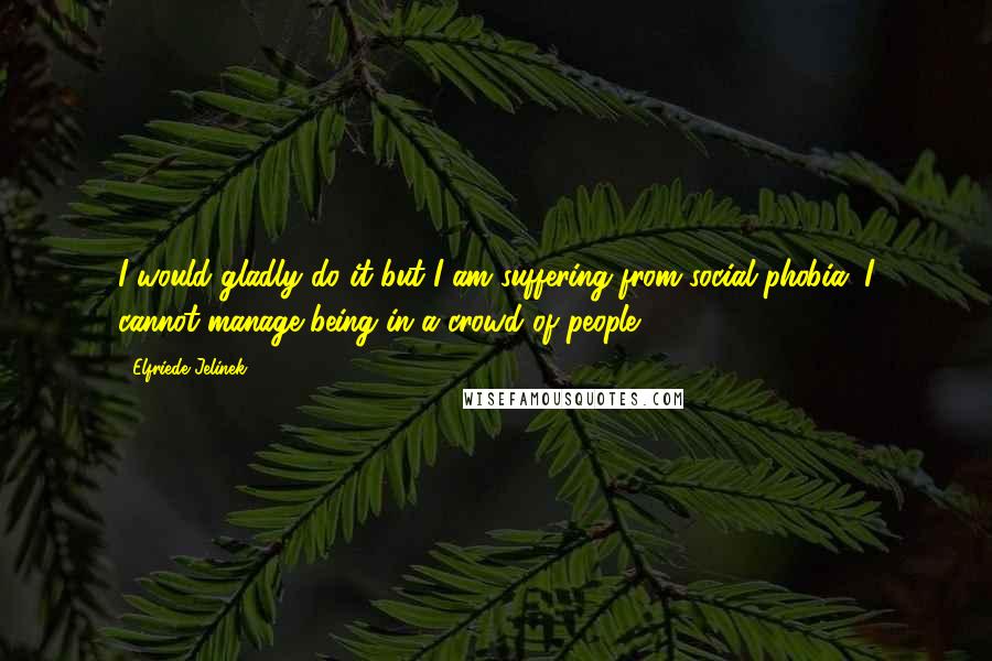 Elfriede Jelinek Quotes: I would gladly do it but I am suffering from social phobia. I cannot manage being in a crowd of people.