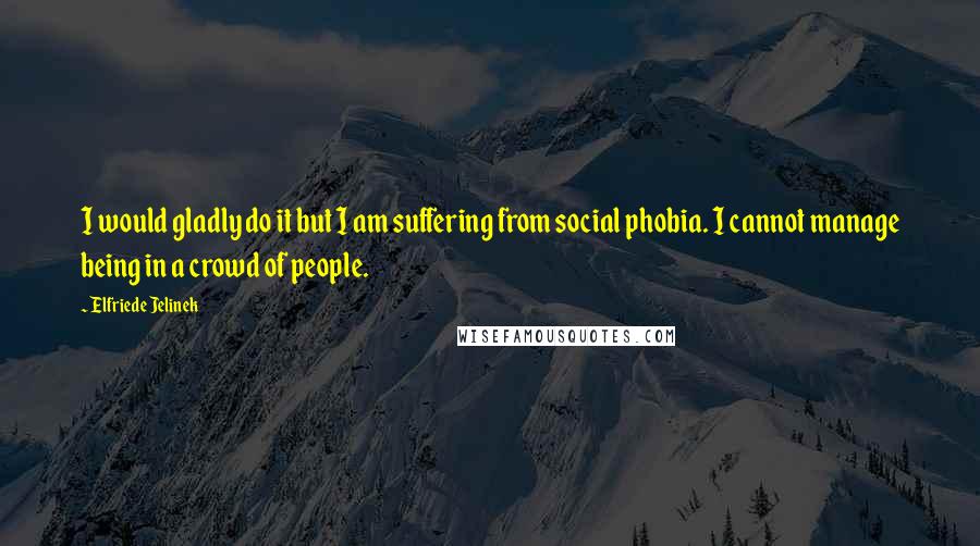 Elfriede Jelinek Quotes: I would gladly do it but I am suffering from social phobia. I cannot manage being in a crowd of people.