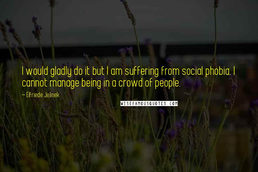 Elfriede Jelinek Quotes: I would gladly do it but I am suffering from social phobia. I cannot manage being in a crowd of people.