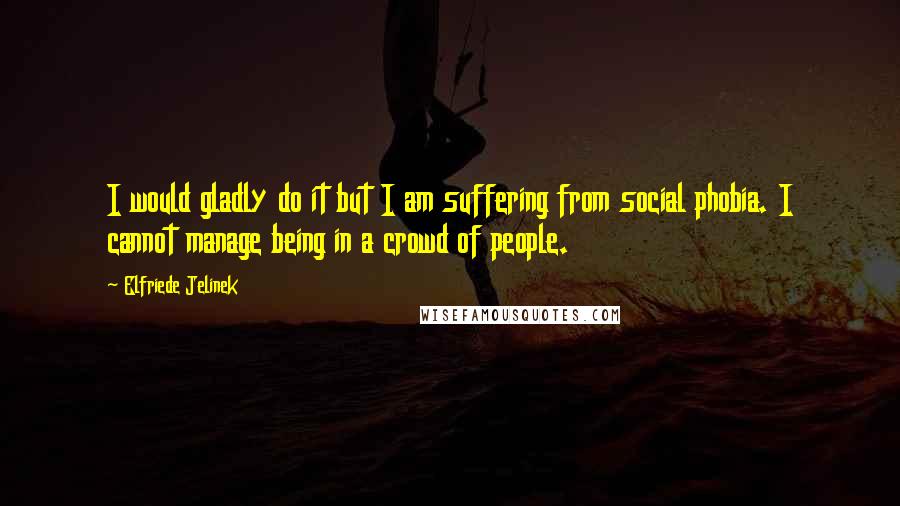 Elfriede Jelinek Quotes: I would gladly do it but I am suffering from social phobia. I cannot manage being in a crowd of people.