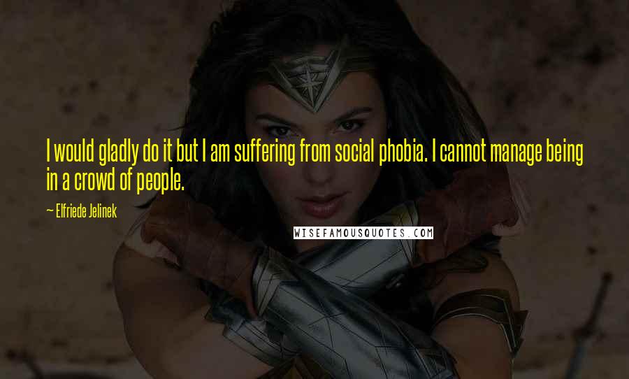 Elfriede Jelinek Quotes: I would gladly do it but I am suffering from social phobia. I cannot manage being in a crowd of people.