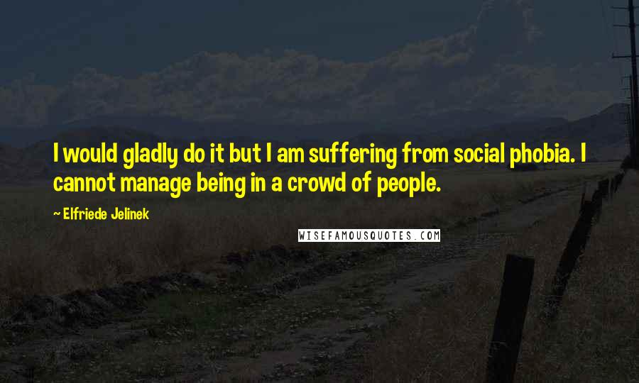 Elfriede Jelinek Quotes: I would gladly do it but I am suffering from social phobia. I cannot manage being in a crowd of people.
