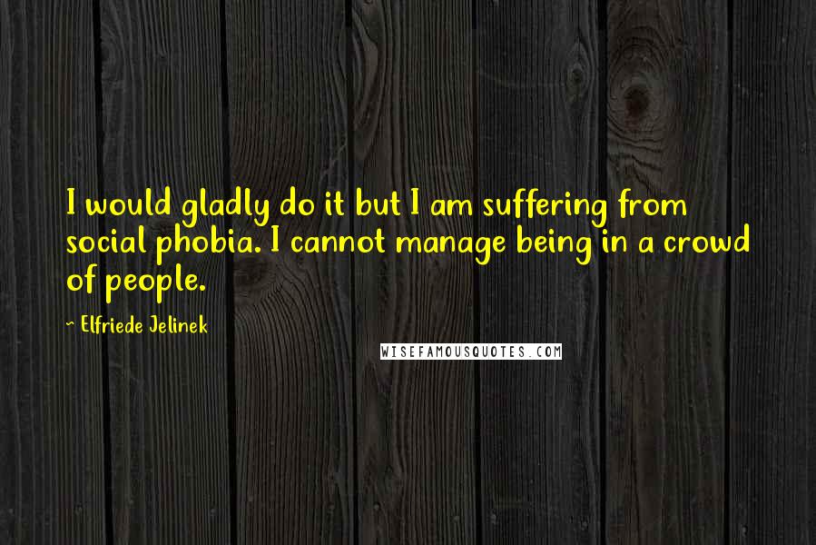Elfriede Jelinek Quotes: I would gladly do it but I am suffering from social phobia. I cannot manage being in a crowd of people.