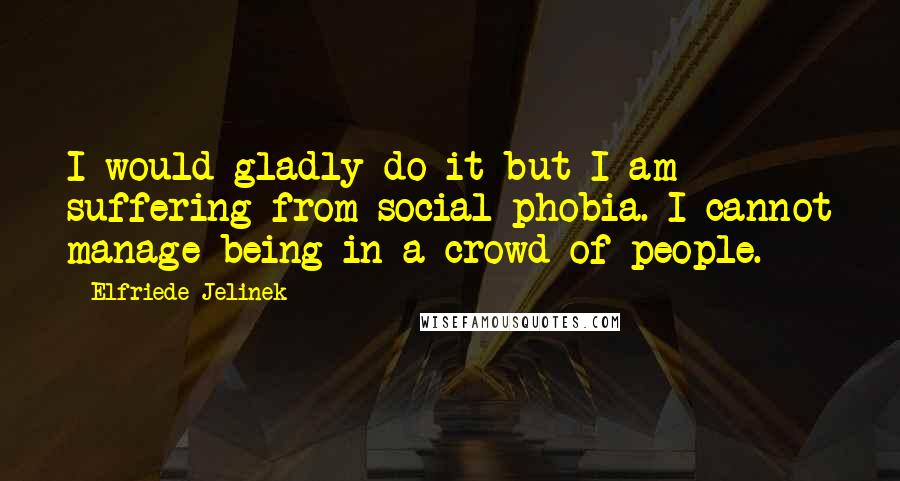 Elfriede Jelinek Quotes: I would gladly do it but I am suffering from social phobia. I cannot manage being in a crowd of people.