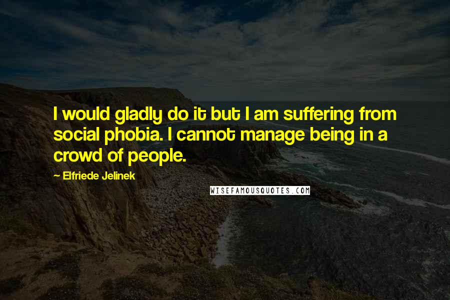 Elfriede Jelinek Quotes: I would gladly do it but I am suffering from social phobia. I cannot manage being in a crowd of people.