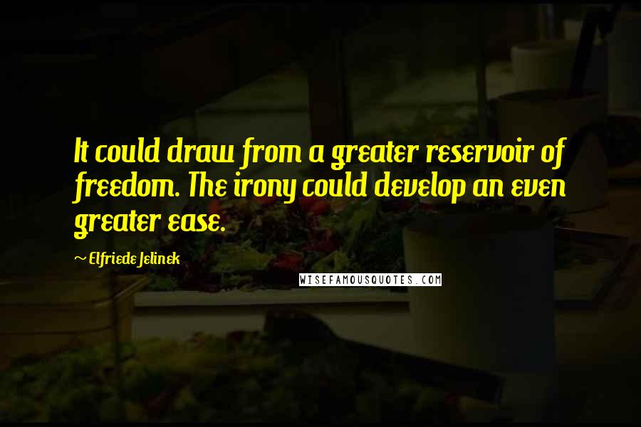 Elfriede Jelinek Quotes: It could draw from a greater reservoir of freedom. The irony could develop an even greater ease.