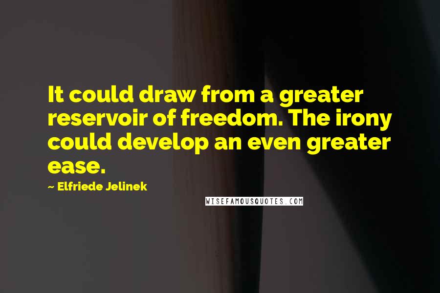 Elfriede Jelinek Quotes: It could draw from a greater reservoir of freedom. The irony could develop an even greater ease.