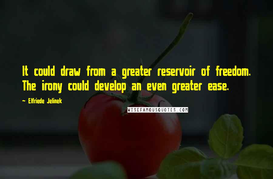 Elfriede Jelinek Quotes: It could draw from a greater reservoir of freedom. The irony could develop an even greater ease.