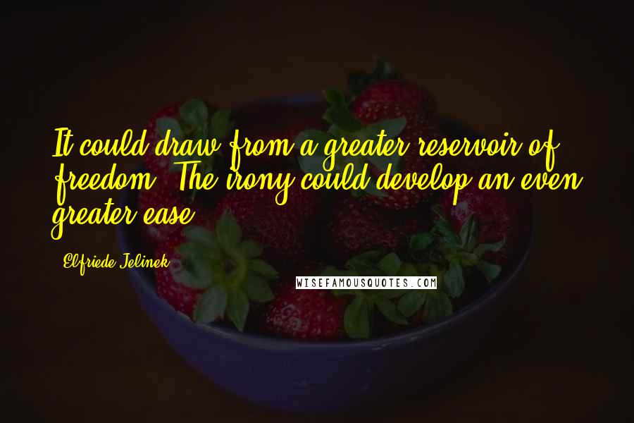 Elfriede Jelinek Quotes: It could draw from a greater reservoir of freedom. The irony could develop an even greater ease.