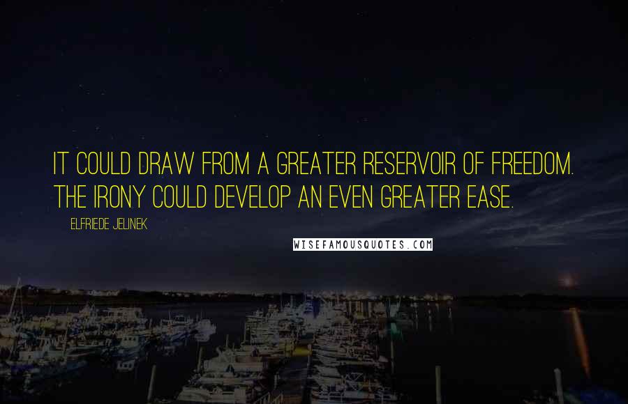 Elfriede Jelinek Quotes: It could draw from a greater reservoir of freedom. The irony could develop an even greater ease.