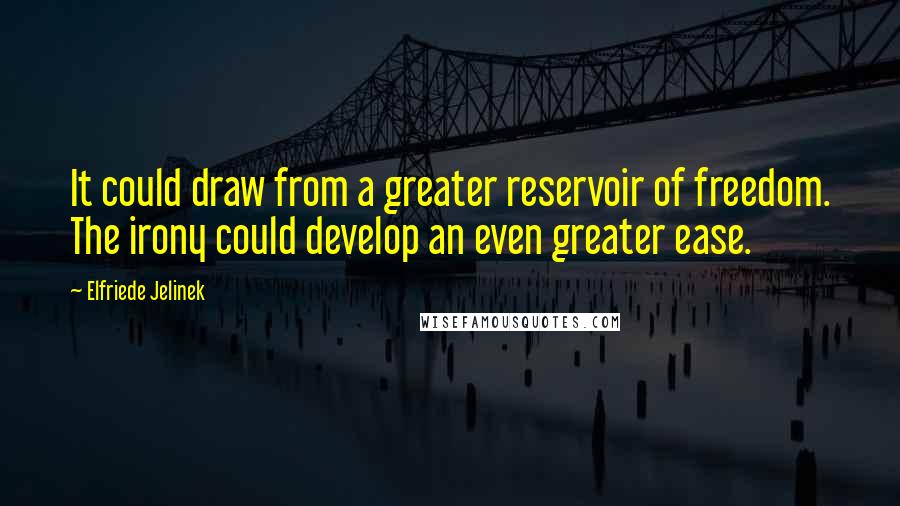 Elfriede Jelinek Quotes: It could draw from a greater reservoir of freedom. The irony could develop an even greater ease.