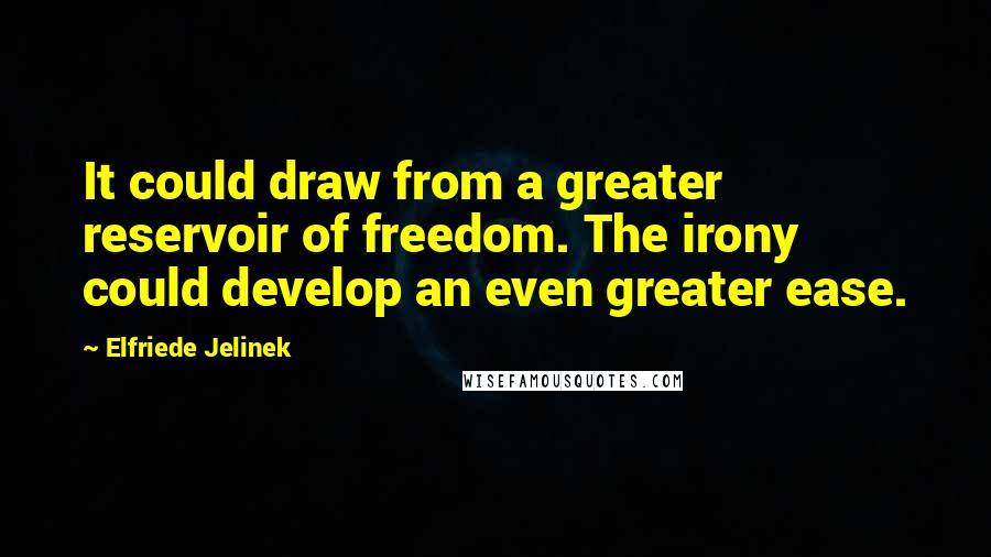 Elfriede Jelinek Quotes: It could draw from a greater reservoir of freedom. The irony could develop an even greater ease.