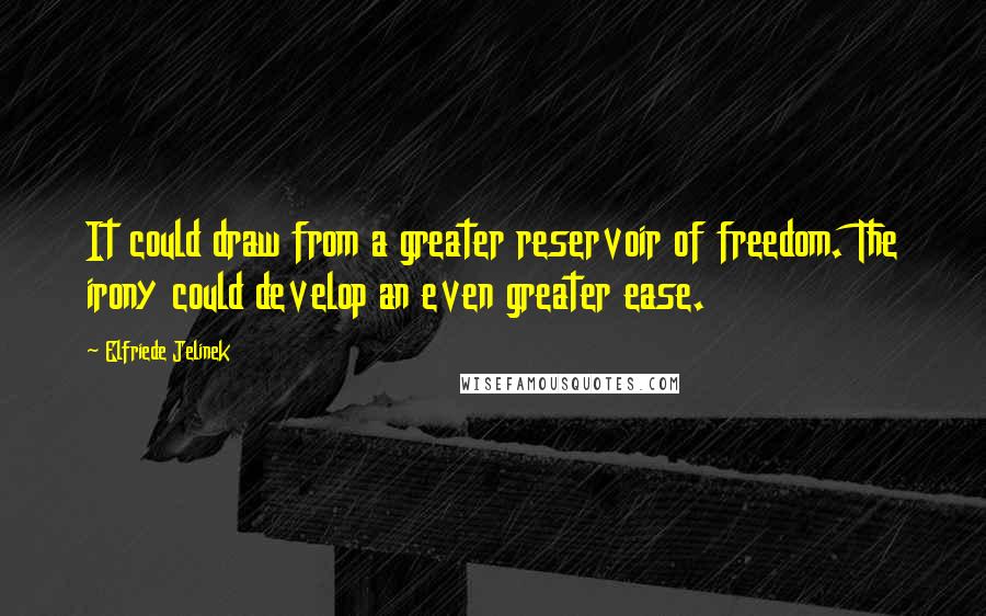 Elfriede Jelinek Quotes: It could draw from a greater reservoir of freedom. The irony could develop an even greater ease.