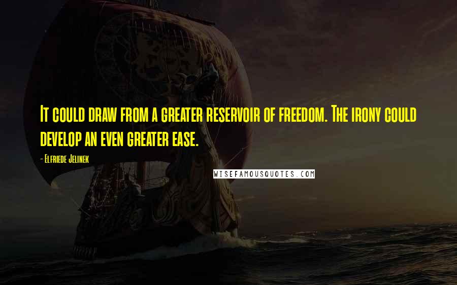 Elfriede Jelinek Quotes: It could draw from a greater reservoir of freedom. The irony could develop an even greater ease.