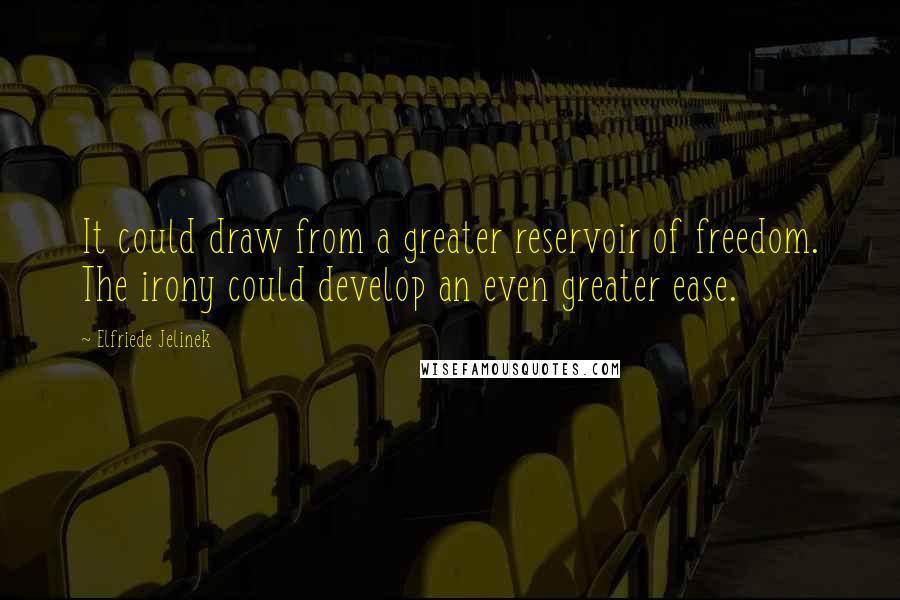 Elfriede Jelinek Quotes: It could draw from a greater reservoir of freedom. The irony could develop an even greater ease.