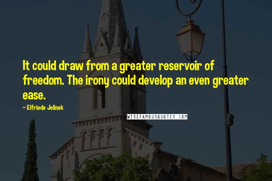 Elfriede Jelinek Quotes: It could draw from a greater reservoir of freedom. The irony could develop an even greater ease.