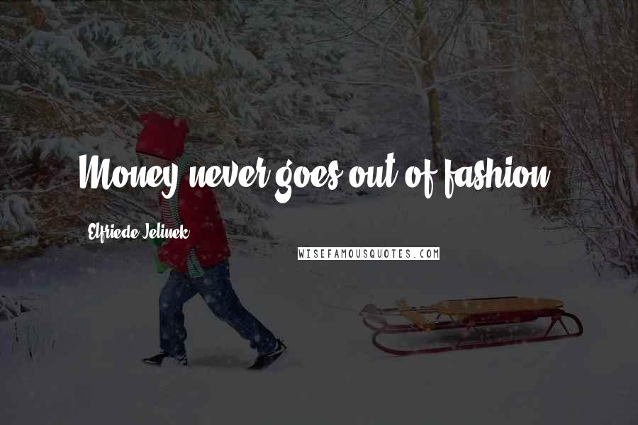 Elfriede Jelinek Quotes: Money never goes out of fashion.