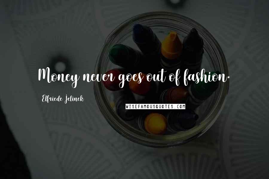 Elfriede Jelinek Quotes: Money never goes out of fashion.