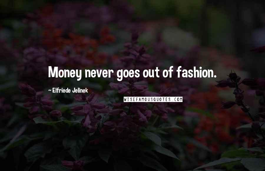 Elfriede Jelinek Quotes: Money never goes out of fashion.