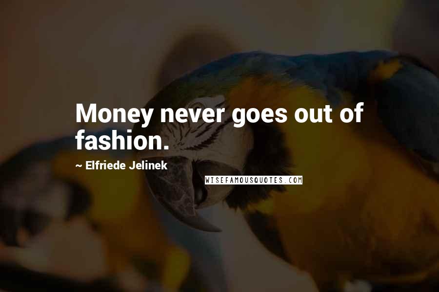 Elfriede Jelinek Quotes: Money never goes out of fashion.