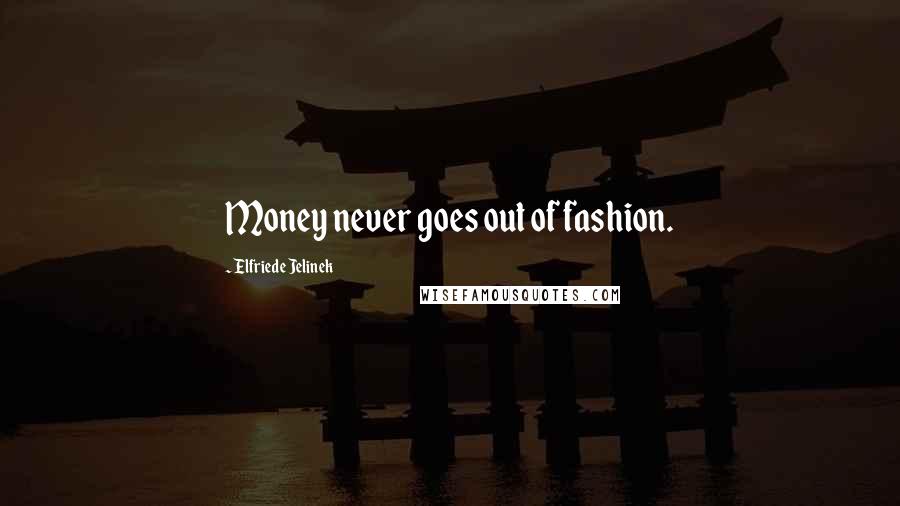 Elfriede Jelinek Quotes: Money never goes out of fashion.